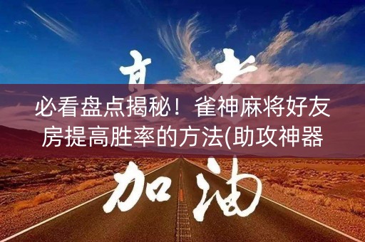 必看盘点揭秘！雀神麻将好友房提高胜率的方法(助攻神器怎么才会赢)