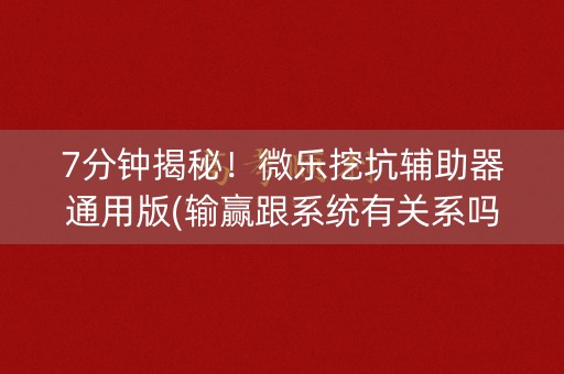 7分钟揭秘！微乐挖坑辅助器通用版(输赢跟系统有关系吗)