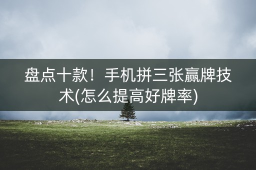 盘点十款！手机拼三张赢牌技术(怎么提高好牌率)