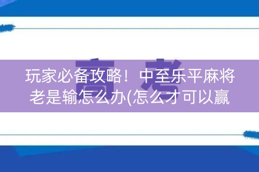 玩家必备攻略！中至乐平麻将老是输怎么办(怎么才可以赢)