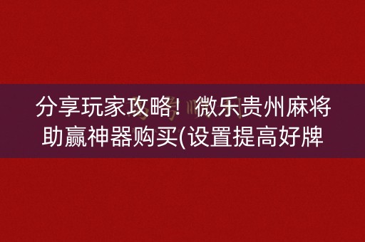 分享玩家攻略！微乐贵州麻将助赢神器购买(设置提高好牌几率)
