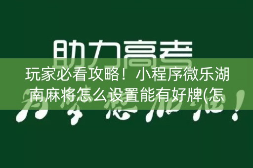玩家必看攻略！小程序微乐湖南麻将怎么设置能有好牌(怎么拿到好牌)