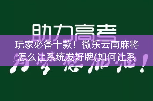 玩家必备十款！微乐云南麻将怎么让系统发好牌(如何让系统发好牌)