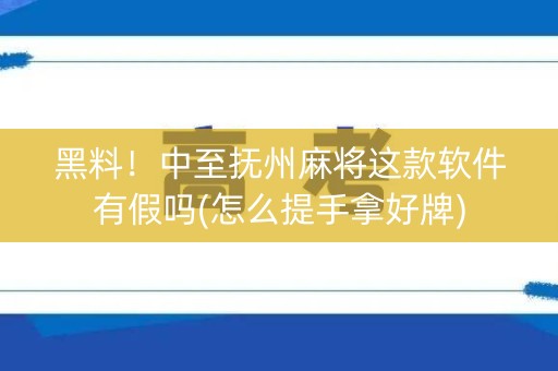 黑料！中至抚州麻将这款软件有假吗(怎么提手拿好牌)