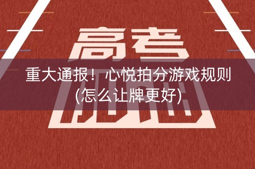 重大通报！心悦拍分游戏规则(怎么让牌更好)