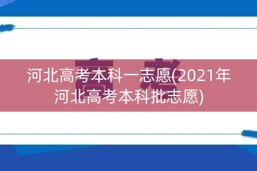 河北高考本科一志愿(2021年河北高考本科批志愿)