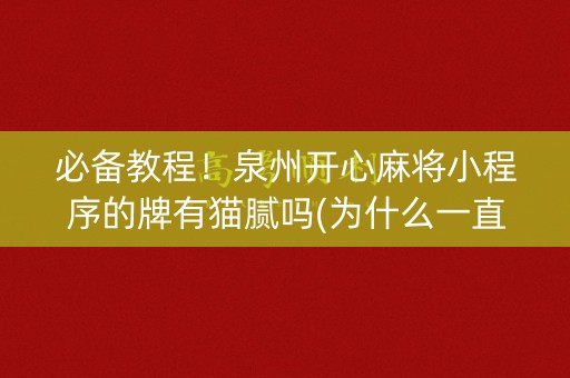 必备教程！泉州开心麻将小程序的牌有猫腻吗(为什么一直输)