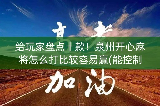 给玩家盘点十款！泉州开心麻将怎么打比较容易赢(能控制输赢吗)