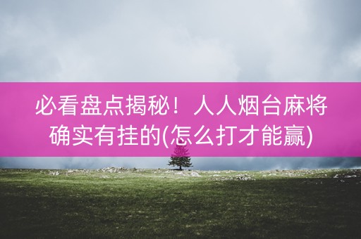 必看盘点揭秘！人人烟台麻将确实有挂的(怎么打才能赢)
