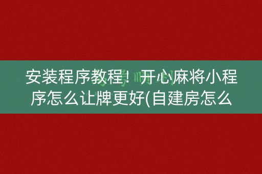 安装程序教程！开心麻将小程序怎么让牌更好(自建房怎么赢)