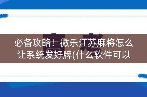 必备攻略！微乐江苏麻将怎么让系统发好牌(什么软件可以赢)