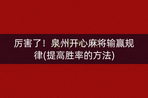 厉害了！泉州开心麻将输赢规律(提高胜率的方法)