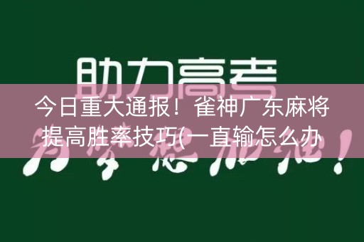 今日重大通报！雀神广东麻将提高胜率技巧(一直输怎么办)