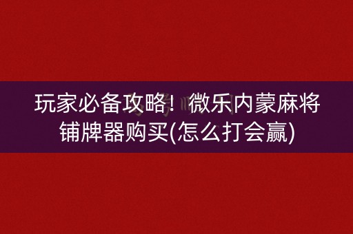 玩家必备攻略！微乐内蒙麻将铺牌器购买(怎么打会赢)