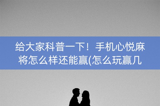 给大家科普一下！手机心悦麻将怎么样还能赢(怎么玩赢几率大)