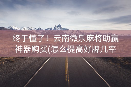 终于懂了！云南微乐麻将助赢神器购买(怎么提高好牌几率)