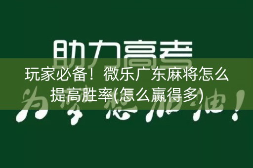 玩家必备！微乐广东麻将怎么提高胜率(怎么赢得多)