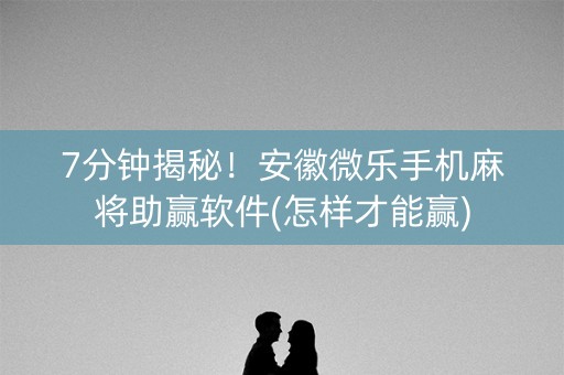 7分钟揭秘！安徽微乐手机麻将助赢软件(怎样才能赢)