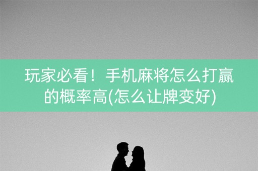 玩家必看！手机麻将怎么打赢的概率高(怎么让牌变好)