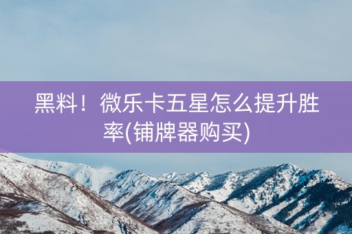 黑料！微乐卡五星怎么提升胜率(铺牌器购买)