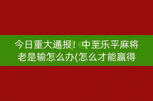今日重大通报！中至乐平麻将老是输怎么办(怎么才能赢得多)