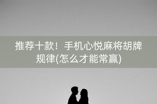 推荐十款！手机心悦麻将胡牌规律(怎么才能常赢)