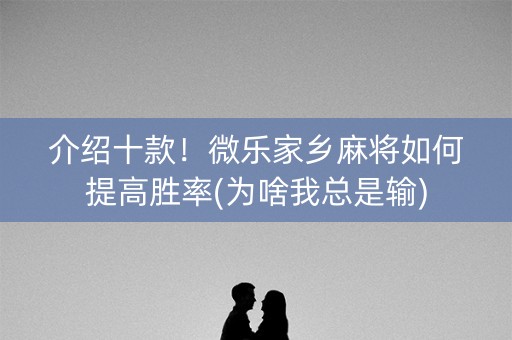 介绍十款！微乐家乡麻将如何提高胜率(为啥我总是输)