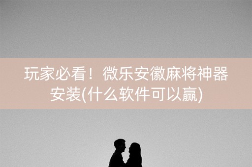 玩家必看！微乐安徽麻将神器安装(什么软件可以赢)