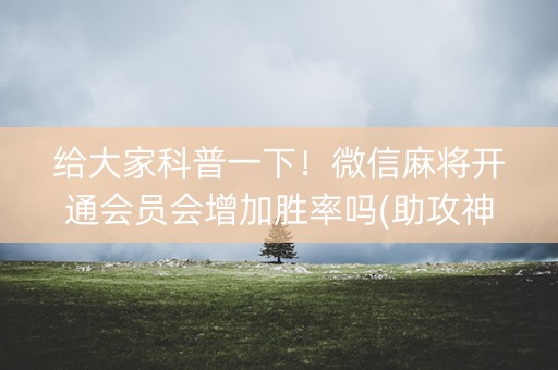 给大家科普一下！微信麻将开通会员会增加胜率吗(助攻神器怎么才会赢)