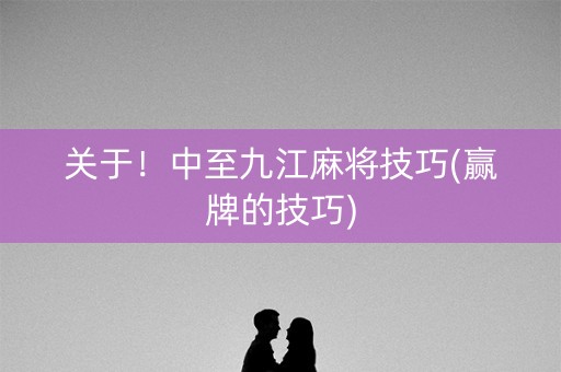关于！中至九江麻将技巧(赢牌的技巧)