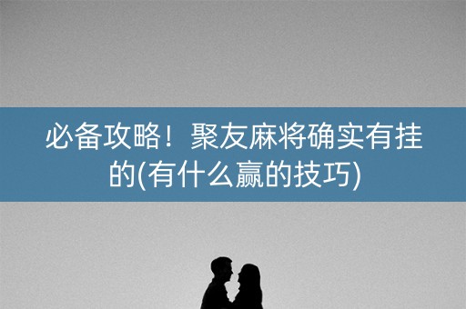 必备攻略！聚友麻将确实有挂的(有什么赢的技巧)