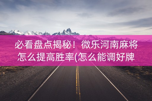 必看盘点揭秘！微乐河南麻将怎么提高胜率(怎么能调好牌)