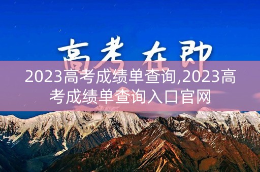 2023高考成绩单查询,2023高考成绩单查询入口官网 2023高考成绩单查询,2023高考成绩单查询入口官网