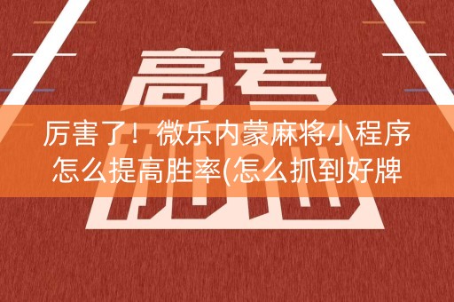 厉害了！微乐内蒙麻将小程序怎么提高胜率(怎么抓到好牌)