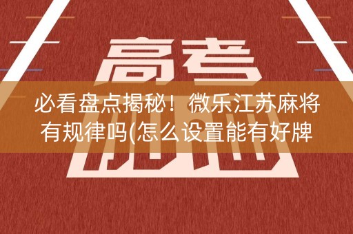 必看盘点揭秘！微乐江苏麻将有规律吗(怎么设置能有好牌)