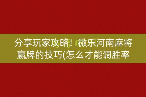 分享玩家攻略！微乐河南麻将赢牌的技巧(怎么才能调胜率)