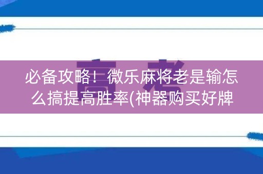 必备攻略！微乐麻将老是输怎么搞提高胜率(神器购买好牌规律)