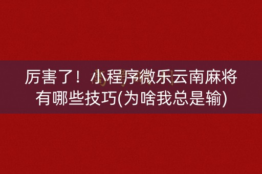 厉害了！小程序微乐云南麻将有哪些技巧(为啥我总是输)