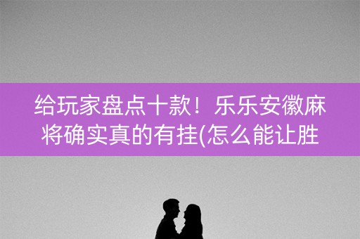 给玩家盘点十款！乐乐安徽麻将确实真的有挂(怎么能让胜率高)
