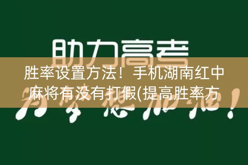 胜率设置方法！手机湖南红中麻将有没有打假(提高胜率方法)