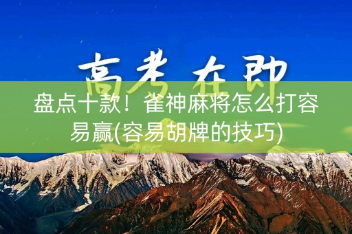 盘点十款！雀神麻将怎么打容易赢(容易胡牌的技巧)