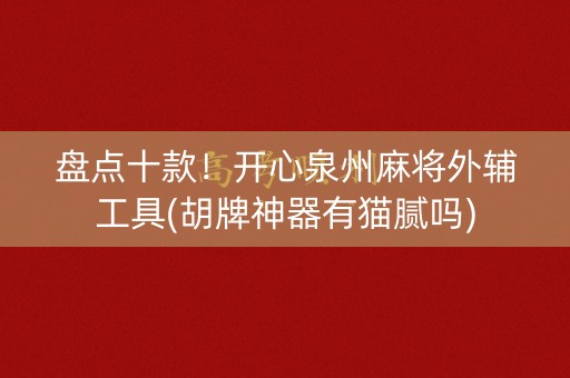 盘点十款！开心泉州麻将外辅工具(胡牌神器有猫腻吗)