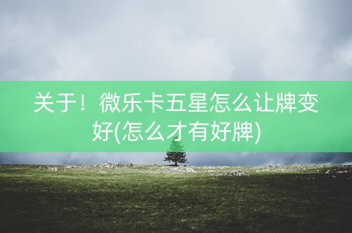 关于！微乐卡五星怎么让牌变好(怎么才有好牌)