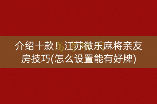 介绍十款！江苏微乐麻将亲友房技巧(怎么设置能有好牌)