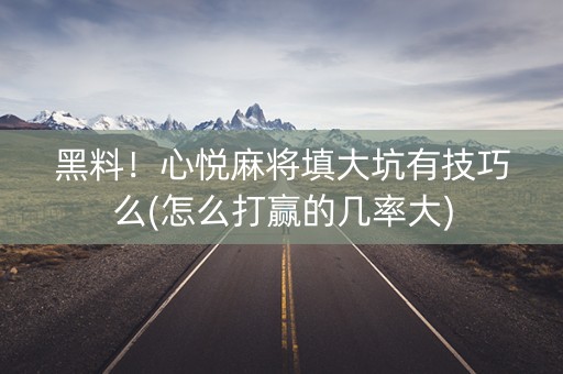黑料！心悦麻将填大坑有技巧么(怎么打赢的几率大)