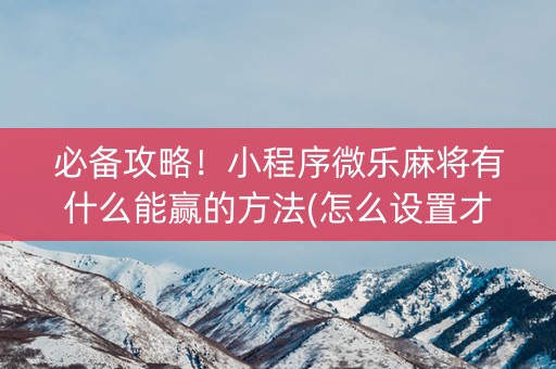 必备攻略！小程序微乐麻将有什么能赢的方法(怎么设置才能赢)