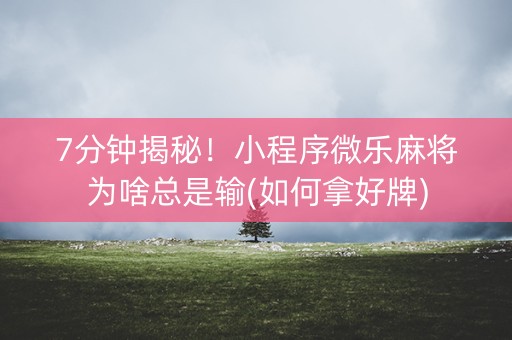 7分钟揭秘！小程序微乐麻将为啥总是输(如何拿好牌)