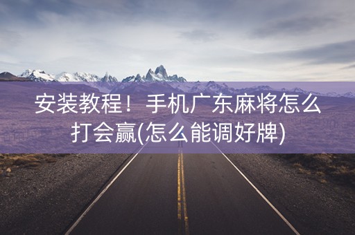 安装教程！手机广东麻将怎么打会赢(怎么能调好牌)
