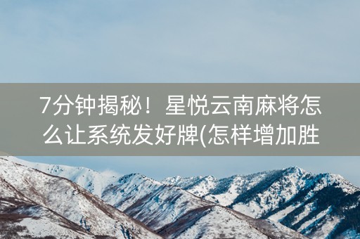 7分钟揭秘！星悦云南麻将怎么让系统发好牌(怎样增加胜率)