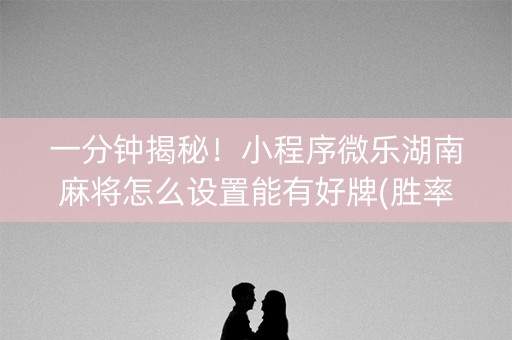 一分钟揭秘！小程序微乐湖南麻将怎么设置能有好牌(胜率到哪调)